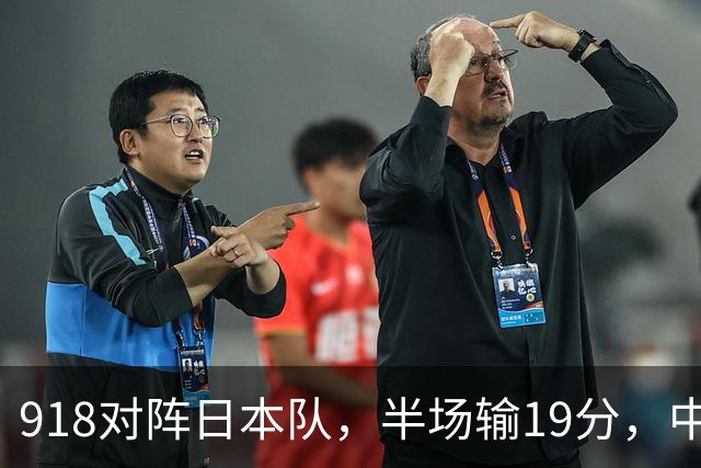 918对阵日本队，半场输19分，中国男篮危险，3人低迷，2短板拉胯
